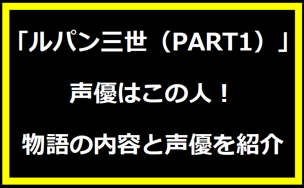 「ルパン三世（PART1）」の声優はこの人！物語の内容と声優を紹介