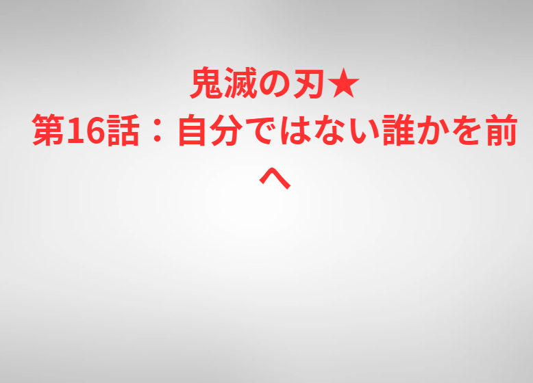 鬼滅の刃★第16話：自分ではない誰かを前へ