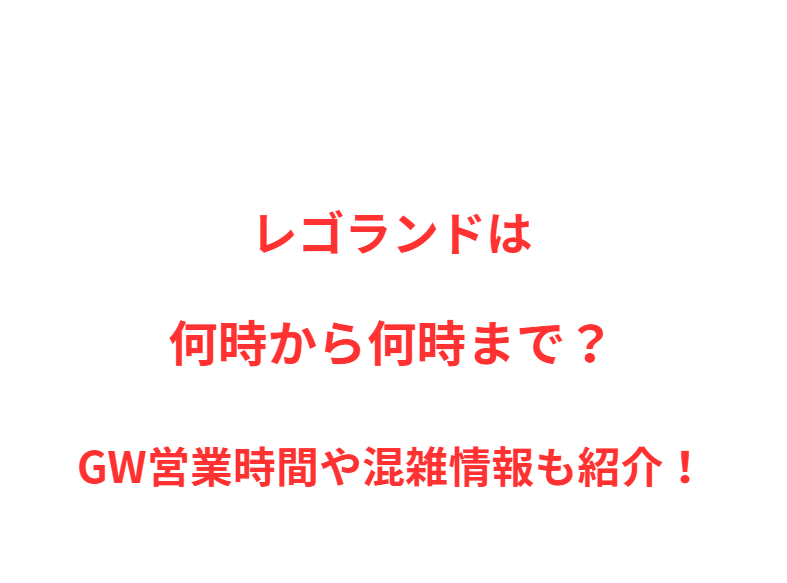レゴランドは何時から何時まで？GW営業時間や混雑情報も紹介！
