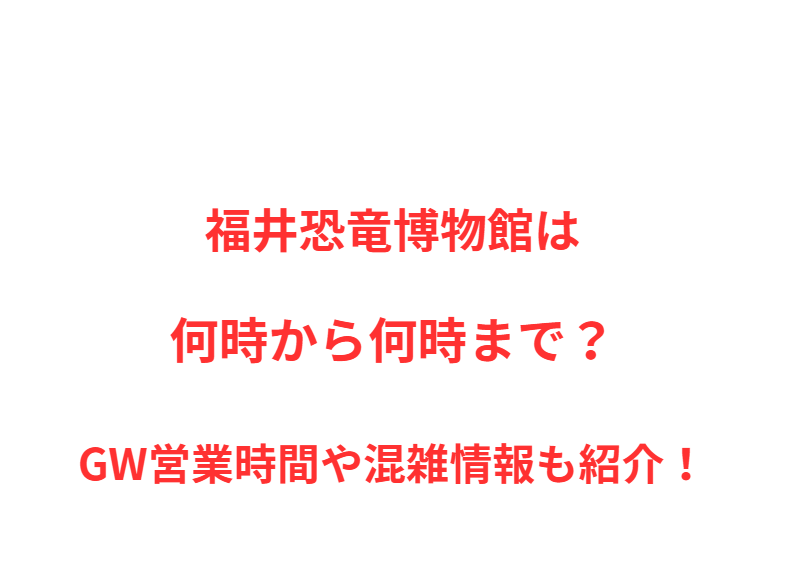 福井恐竜博物館は何時から何時まで？GW営業時間や混雑情報も紹介！