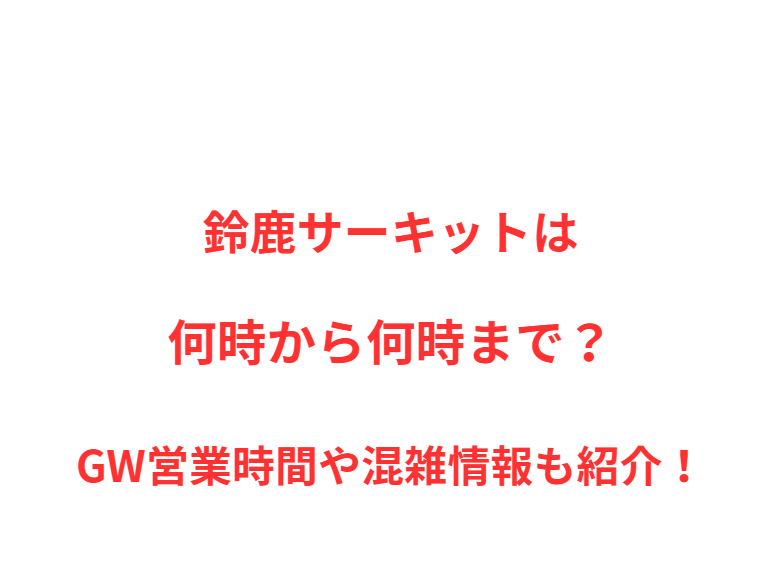 鈴鹿サーキットは何時から何時まで？GW営業時間や混雑情報も紹介！