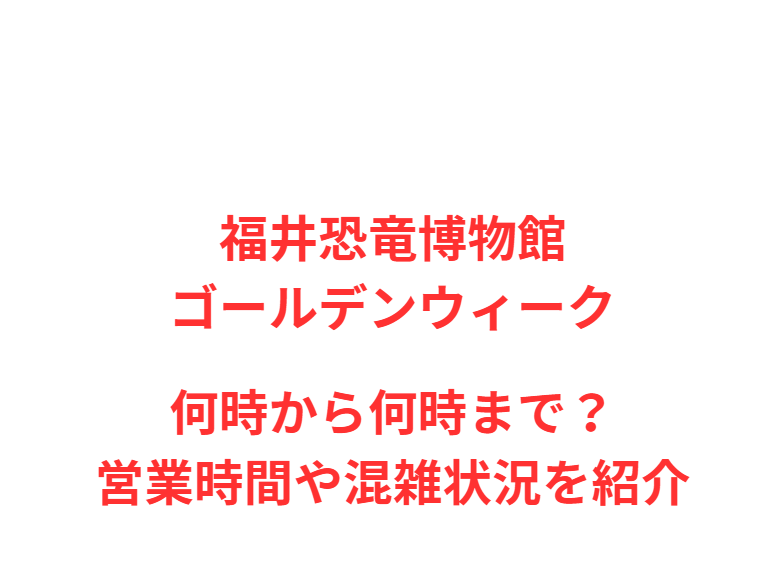 福井恐竜博物館GW2026何時から何時まで？営業時間や混雑状況を紹介