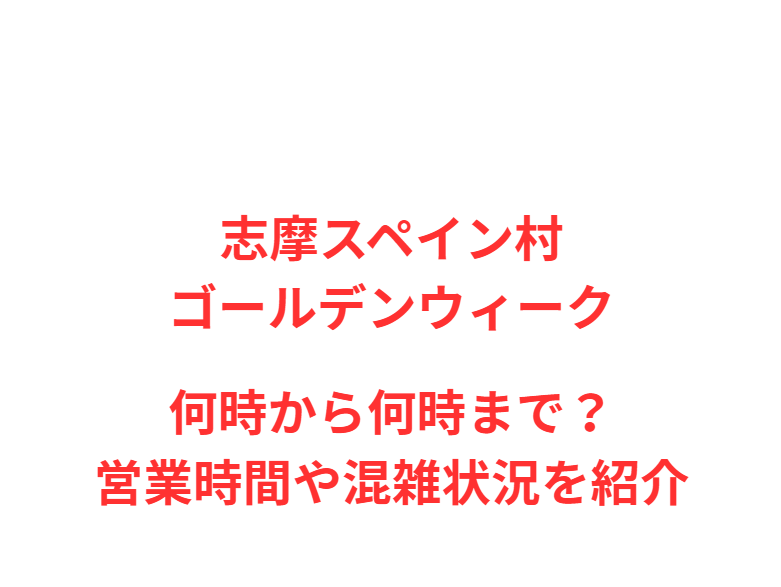 志摩スペイン村GW2026何時から何時まで？営業時間や混雑状況を紹介