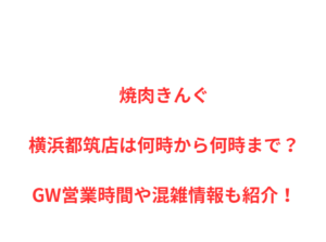 焼肉きんぐ横浜都筑店は何時から何時まで？GW営業時間や混雑情報も紹介！