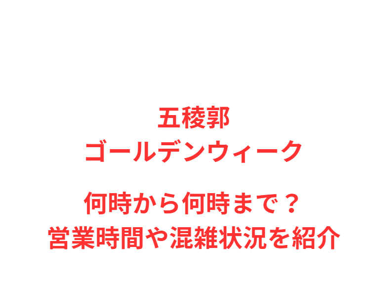 五稜郭GW2026何時から何時まで？営業時間や混雑状況を紹介