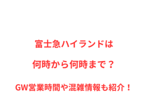 富士急ハイランドは何時から何時まで？GW営業時間や混雑情報も紹介！