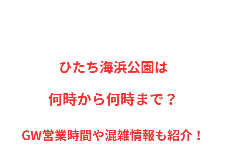 ひたち海浜公園は何時から何時まで？GW営業時間や混雑情報も紹介！