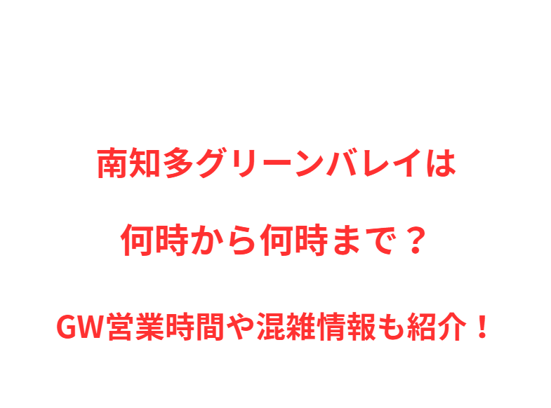 南知多グリーンバレイは何時から何時まで？GW営業時間や混雑情報も紹介！