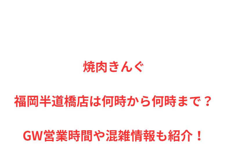 焼肉きんぐ福岡半道橋店は何時から何時まで？GW営業時間や混雑情報も紹介！