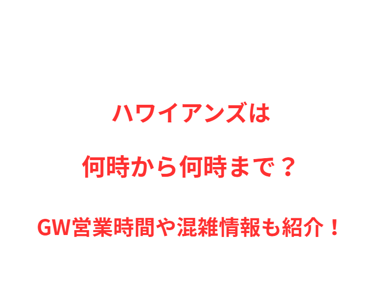 ハワイアンズは何時から何時まで？GW営業時間や混雑情報も紹介！