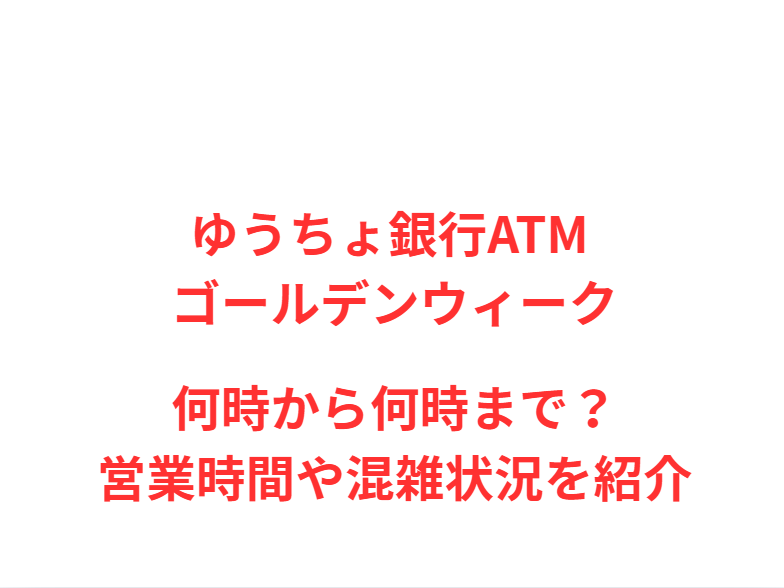 ゆうちょ銀行ATM GW2026何時から何時まで？営業時間や混雑状況を紹介