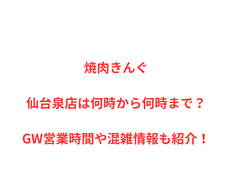 焼肉きんぐ仙台泉店は何時から何時まで？GW営業時間や混雑情報も紹介！