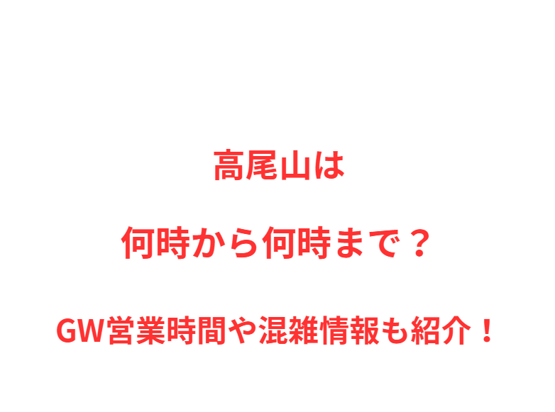 高尾山は何時から何時まで？GW営業時間や混雑情報も紹介！