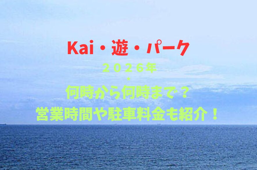 【Kai・遊・パーク】2026！何時から何時まで？営業時間や駐車場も詳しく紹介！