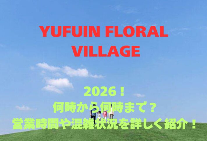 【YUFUIN FLORAL VILLAGE】2026！何時から何時まで？営業時間や混雑状況を詳しく紹介！