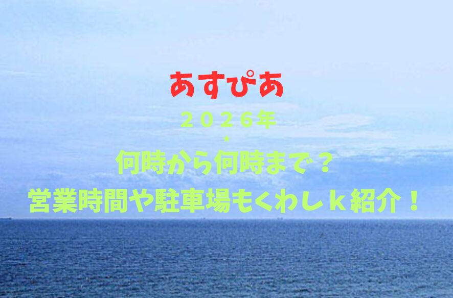 【あすぴあ】2026！何時から何時まで？営業時間や駐車場も詳しく紹介！