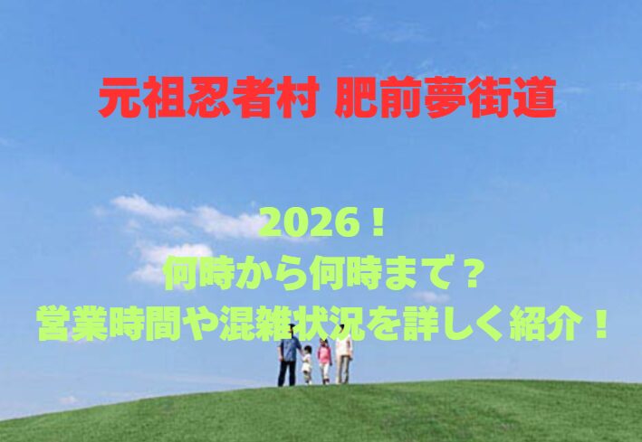 【元祖忍者村 肥前夢街道】2026！何時から何時まで？営業時間や混雑状況を詳しく紹介！