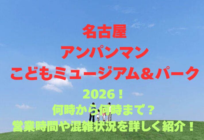 【名古屋アンパンマンこどもミュージアム＆パーク】2026！何時から何時まで？営業時間や混雑状況を詳しく紹介！
