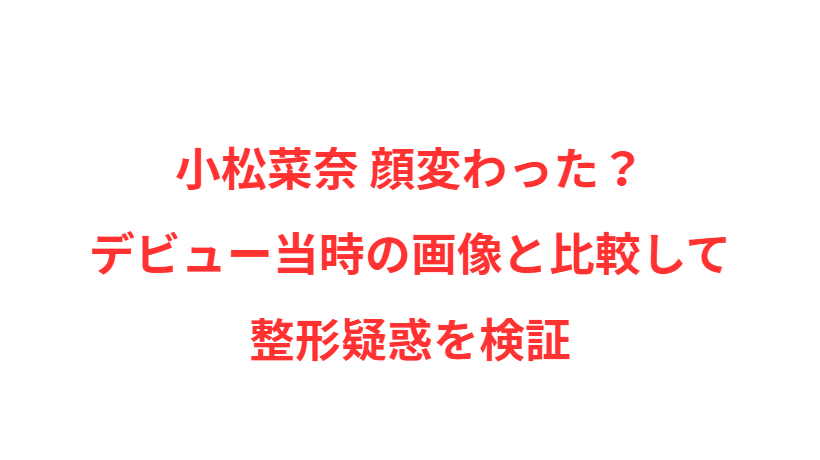 小松菜奈 顔変わった？デビュー当時の画像と比較して整形疑惑を検証