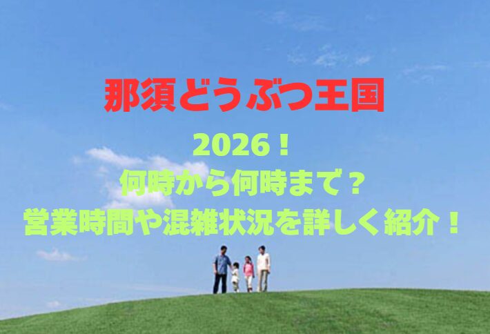 【那須どうぶつ王国】2026！何時から何時まで？営業時間や混雑状況を詳しく紹介！