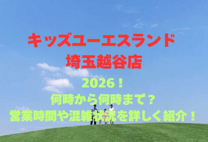 【キッズユーエスランド 埼玉越谷店】2026！営業時間や混雑を詳しく紹介！