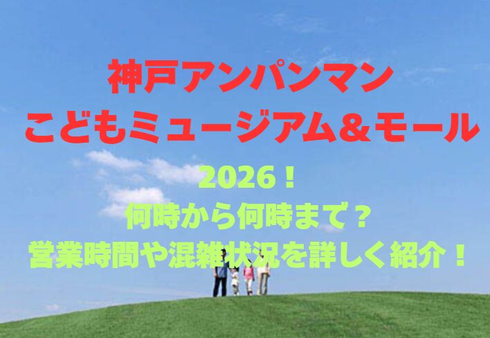 【神戸アンパンマンこどもミュージアム＆モール】2026！何時から何時まで？営業時間や混雑状況を詳しく紹介！