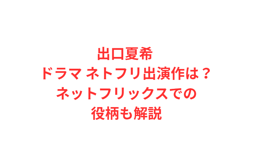 出口夏希 ドラマ ネトフリ出演作は？ネットフリックスでの役柄も解説