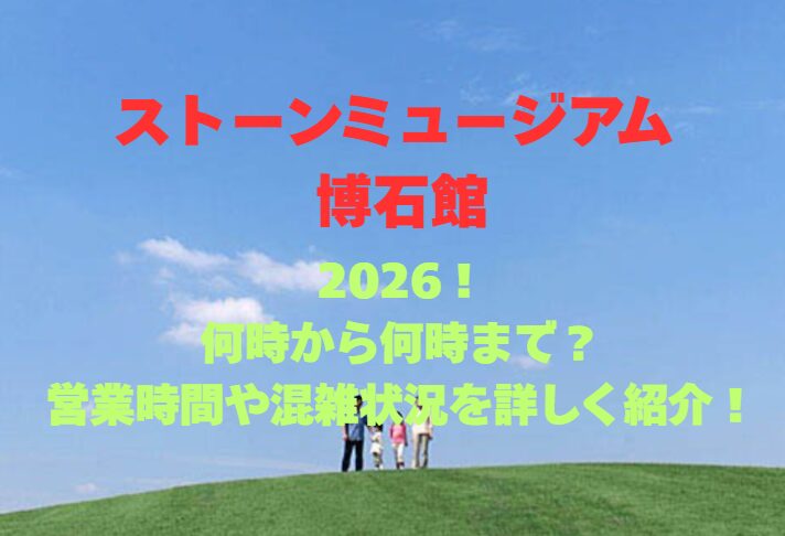【ストーンミュージアム 博石館】2026！何時から何時まで？営業時間や混雑状況を詳しく紹介！