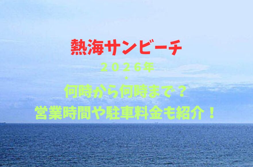 【熱海サンビーチ】2026！何時から何時まで？営業時間や駐車場も詳しく紹介！