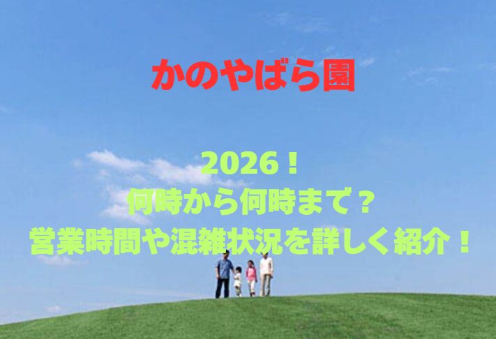 【かのやばら園】2026！何時から何時まで？営業時間や混雑状況を詳しく紹介！