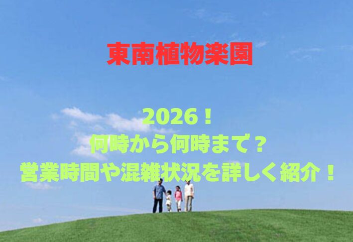【東南植物楽園】2026！何時から何時まで？営業時間や混雑状況を詳しく紹介！