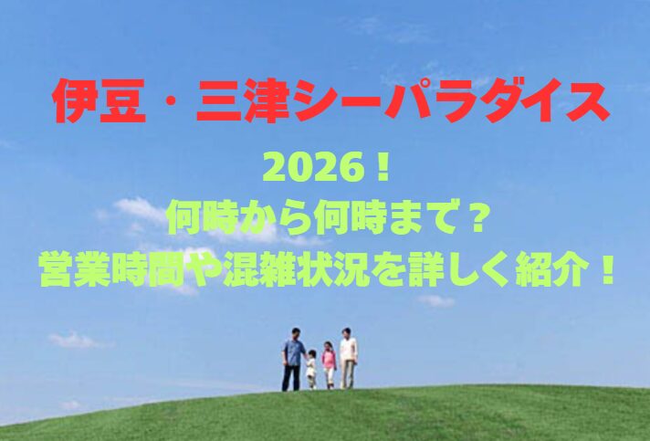 【伊豆・三津シーパラダイス】2026！何時から何時まで？営業時間や混雑状況を詳しく紹介！