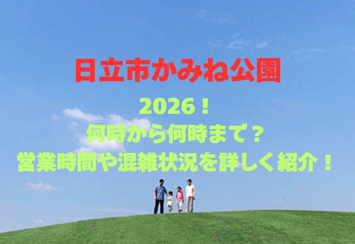 【日立市かみね公園】2026！何時から何時まで？営業時間や混雑状況を詳しく紹介！