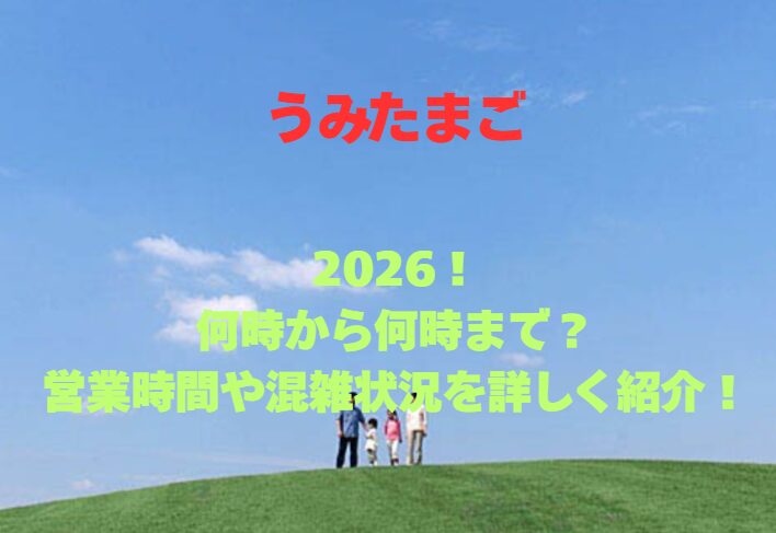 【うみたまご】2026！何時から何時まで？営業時間や混雑状況を詳しく紹介！