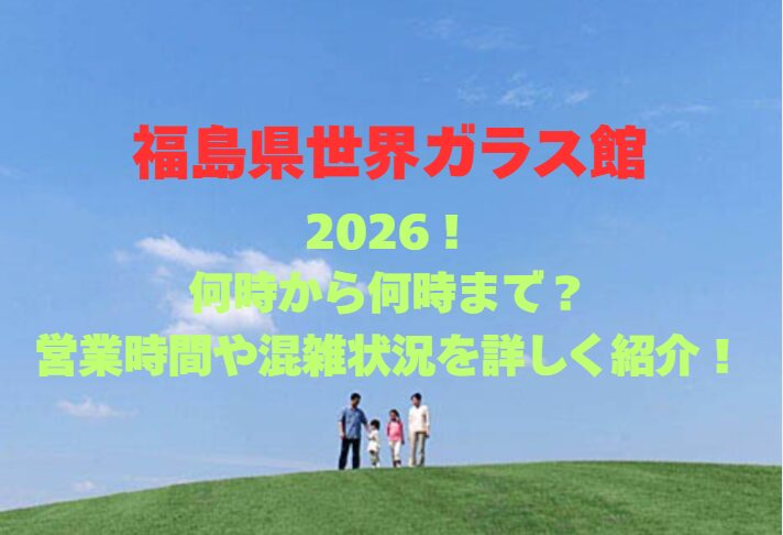 【福島県世界ガラス館】2026！何時から何時まで？営業時間や混雑状況を詳しく紹介！